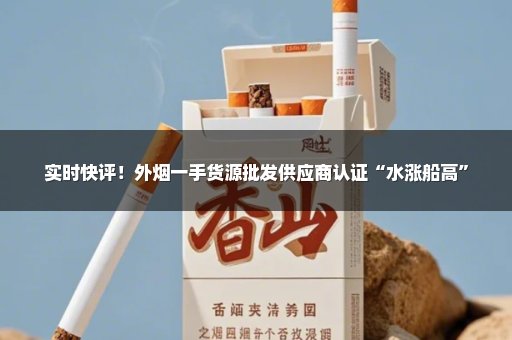 实时快评！外烟一手货源批发供应商认证“水涨船高”