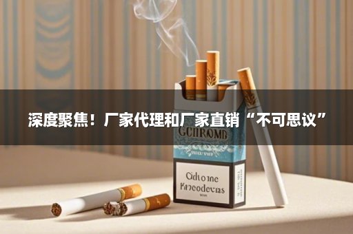 深度聚焦！厂家代理和厂家直销“不可思议”